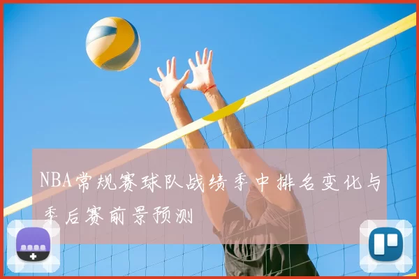 NBA常规赛球队战绩季中排名变化与季后赛前景预测