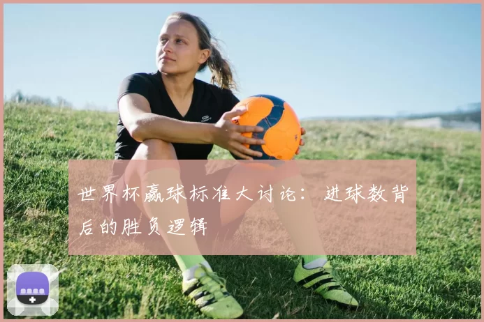 世界杯赢球标准大讨论:进球数背后的胜负逻辑