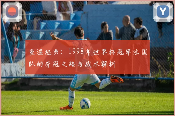 重温经典:1998年世界杯冠军法国队的夺冠之路与战术解析