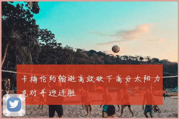 卡梅伦约翰逊高效砍下高分太阳力克对手迎连胜
