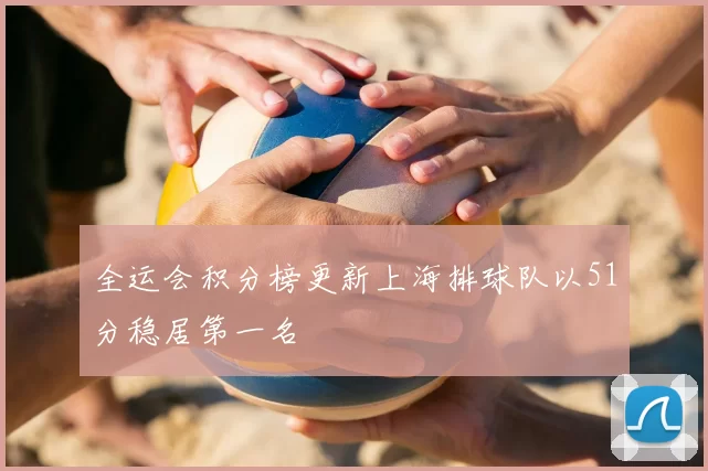 全运会积分榜更新上海排球队以51分稳居第一名