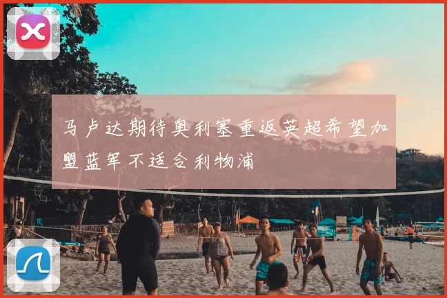 马卢达期待奥利塞重返英超希望加盟蓝军不适合利物浦