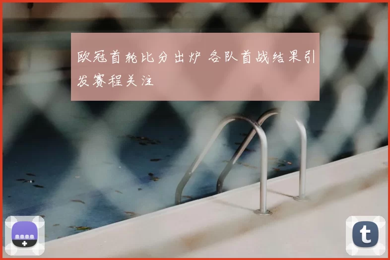 欧冠首轮比分出炉 各队首战结果引发赛程关注