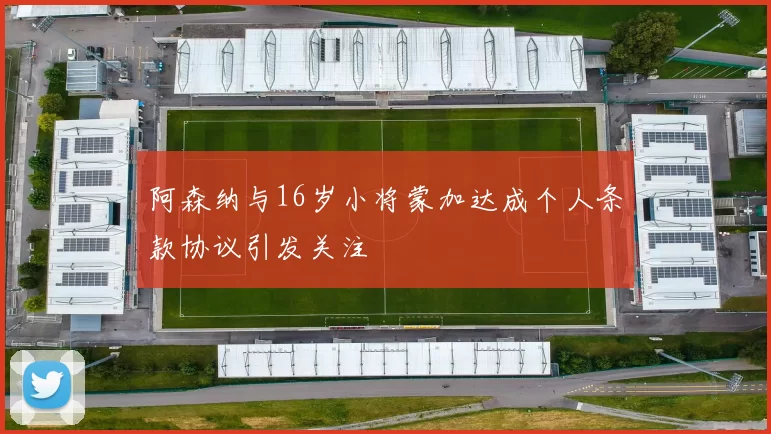 阿森纳与16岁小将蒙加达成个人条款协议引发关注