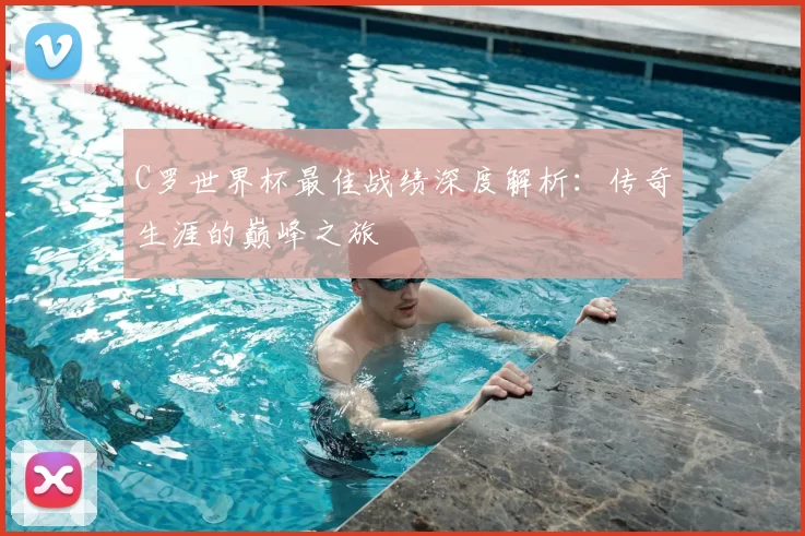C罗世界杯最佳战绩深度解析:传奇生涯的巅峰之旅