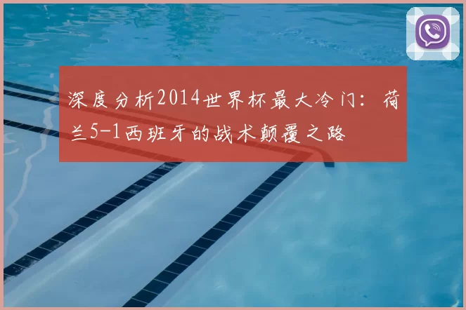 深度分析2014世界杯最大冷门：荷兰5-1西班牙的战术颠覆之路