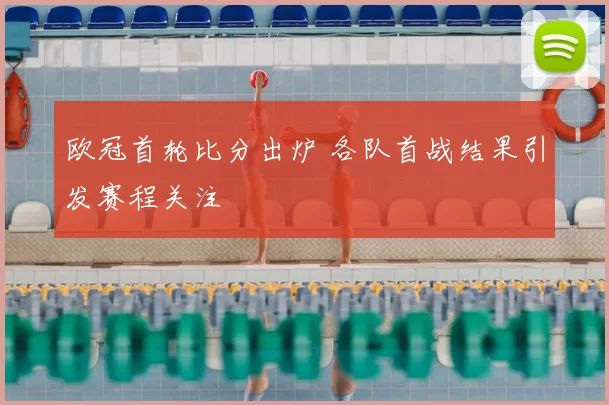 欧冠首轮比分出炉 各队首战结果引发赛程关注