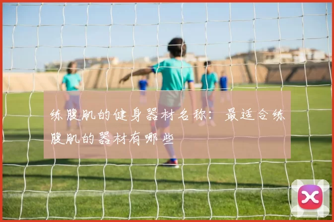 练腹肌的健身器材名称：最适合练腹肌的器材有哪些
