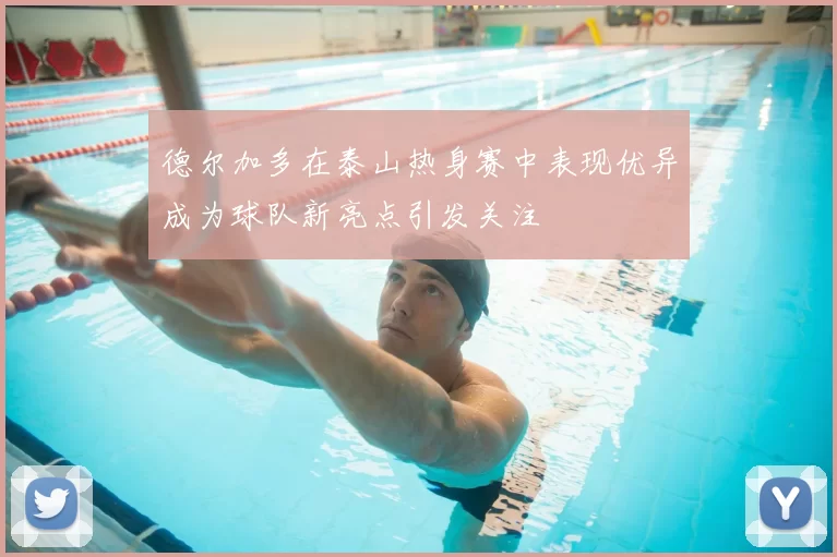 德尔加多在泰山热身赛中表现优异成为球队新亮点引发关注