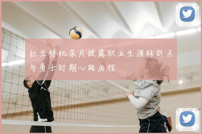 杜兰特纪录片披露职业生涯转折点与勇士时期心路历程