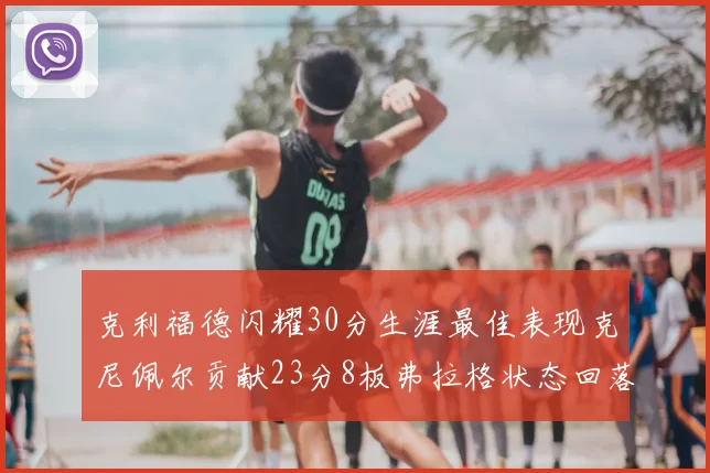 克利福德闪耀30分生涯最佳表现克尼佩尔贡献23分8板弗拉格状态回落仅得14分
