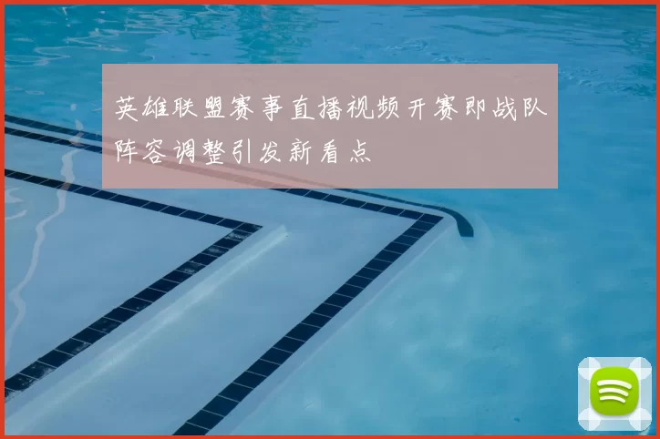 英雄联盟赛事直播视频开赛即战队阵容调整引发新看点