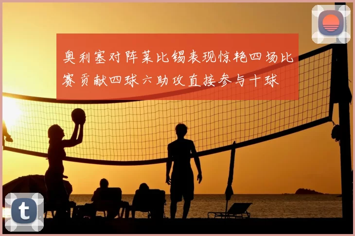 奥利塞对阵莱比锡表现惊艳四场比赛贡献四球六助攻直接参与十球