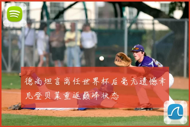 德尚坦言离任世界杯后毫无遗憾幸见登贝莱重返巅峰状态