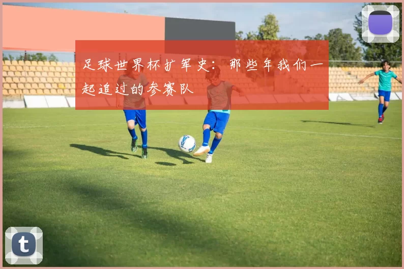 足球世界杯扩军史:那些年我们一起追过的参赛队