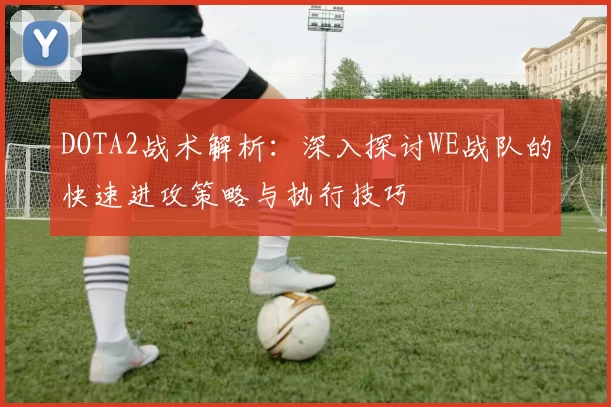 DOTA2战术解析:深入探讨WE战队的快速进攻策略与执行技巧