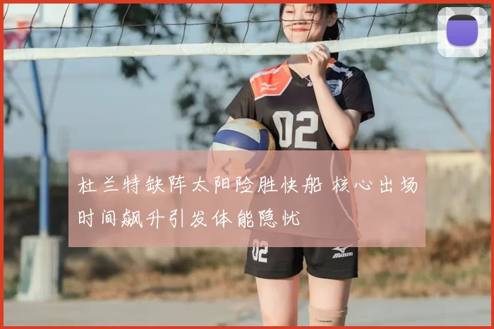 杜兰特缺阵太阳险胜快船 核心出场时间飙升引发体能隐忧