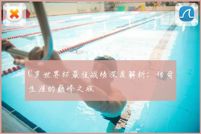 C罗世界杯最佳战绩深度解析：传奇生涯的巅峰之旅