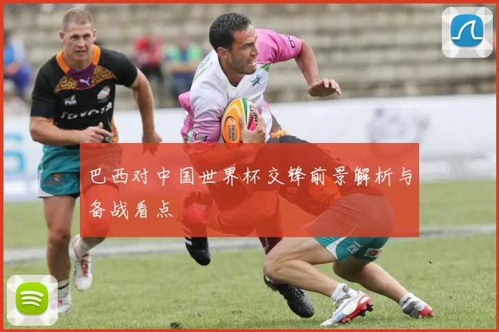 巴西对中国世界杯交锋前景解析与备战看点