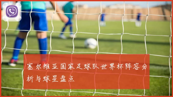 塞尔维亚国家足球队世界杯阵容分析与球星盘点