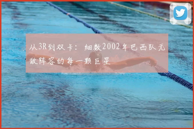 从3R到双卡:细数2002年巴西队无敌阵容的每一颗巨星
