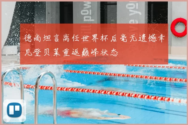 德尚坦言离任世界杯后毫无遗憾幸见登贝莱重返巅峰状态