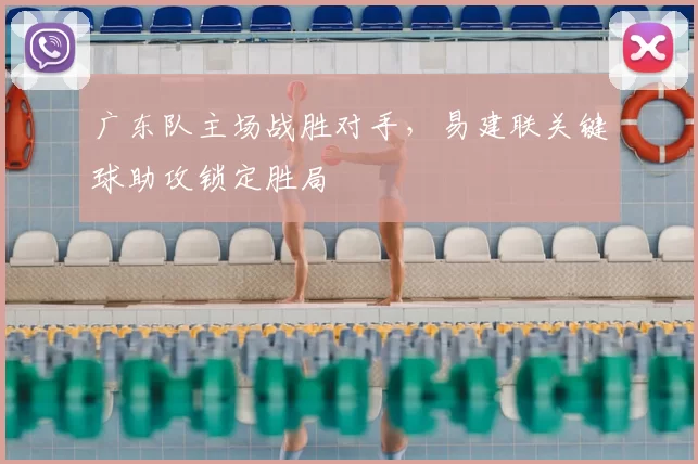 广东队主场战胜对手，易建联关键球助攻锁定胜局