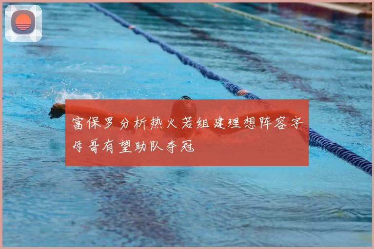 富保罗分析热火若组建理想阵容字母哥有望助队夺冠