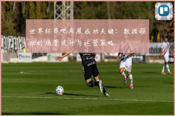 世界杯串吧布展成功关键：数据驱动的场景设计与运营策略