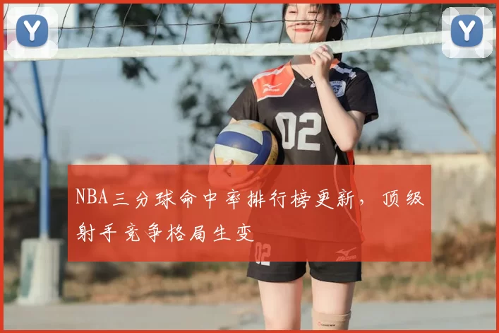 NBA三分球命中率排行榜更新，顶级射手竞争格局生变