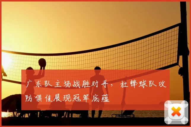 广东队主场战胜对手，杜锋球队攻防俱佳展现冠军底蕴