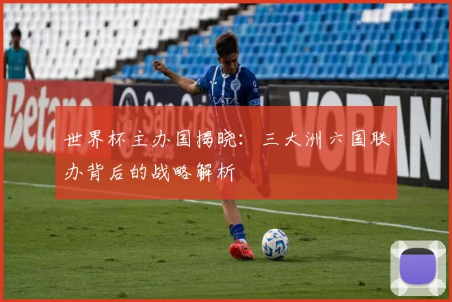 世界杯主办国揭晓：三大洲六国联办背后的战略解析