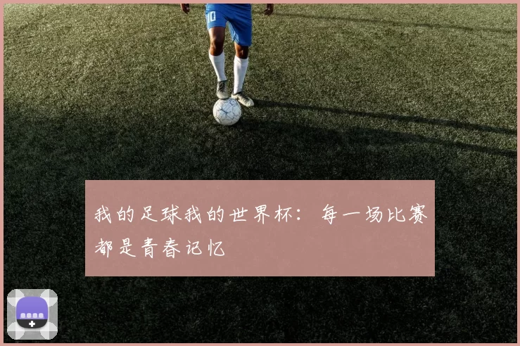 我的足球我的世界杯:每一场比赛都是青春记忆