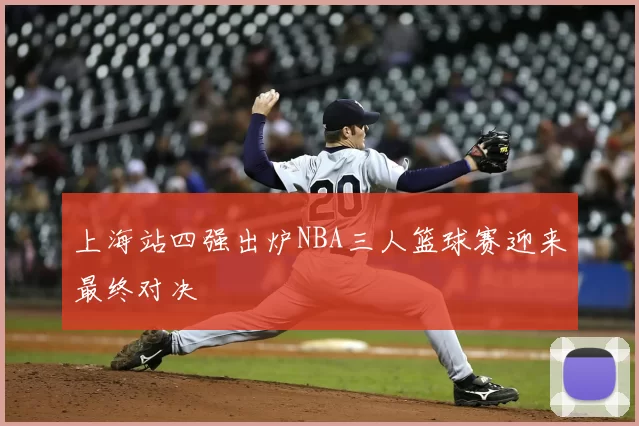 上海站四强出炉NBA三人篮球赛迎来最终对决