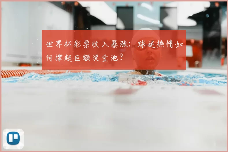世界杯彩票收入暴涨:球迷热情如何撑起巨额奖金池?