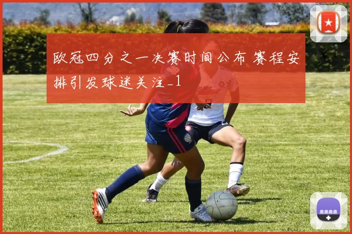 欧冠四分之一决赛时间公布 赛程安排引发球迷关注_1