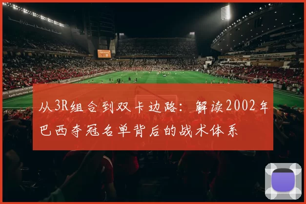 从3R组合到双卡边路:解读2002年巴西夺冠名单背后的战术体系