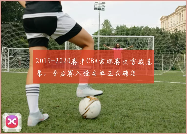 2019-2020赛季CBA常规赛收官战落幕,季后赛八强名单正式确定