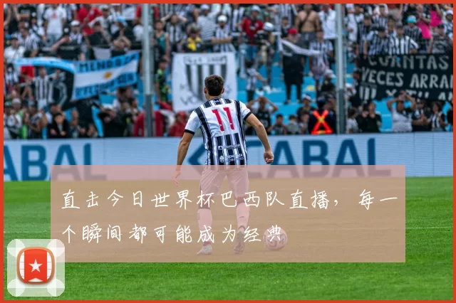 直击今日世界杯巴西队直播，每一个瞬间都可能成为经典