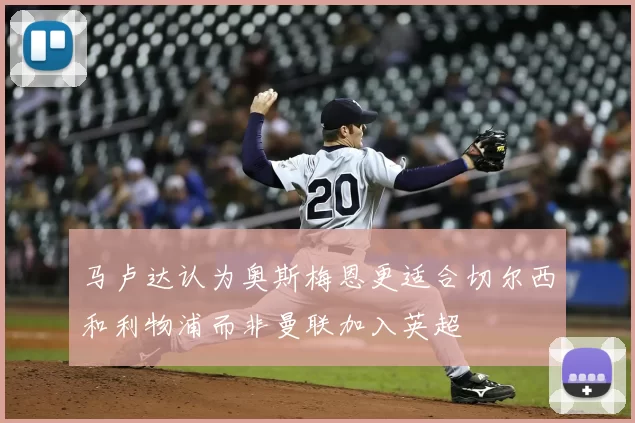 马卢达认为奥斯梅恩更适合切尔西和利物浦而非曼联加入英超