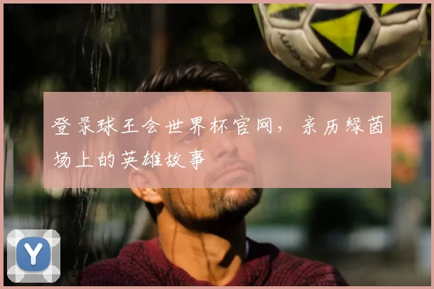 登录球王会世界杯官网,亲历绿茵场上的英雄故事