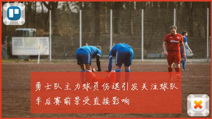 勇士队主力球员伤退引发关注球队季后赛前景受直接影响