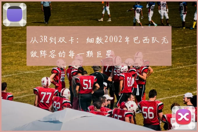 从3R到双卡:细数2002年巴西队无敌阵容的每一颗巨星