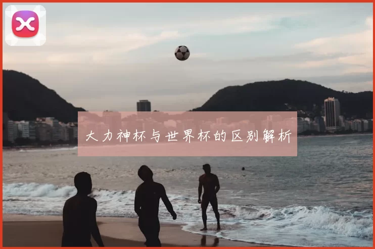 大力神杯与世界杯的区别解析