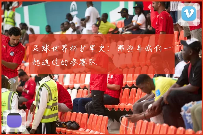 足球世界杯扩军史:那些年我们一起追过的参赛队