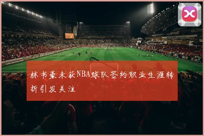林书豪未获NBA球队签约职业生涯转折引发关注