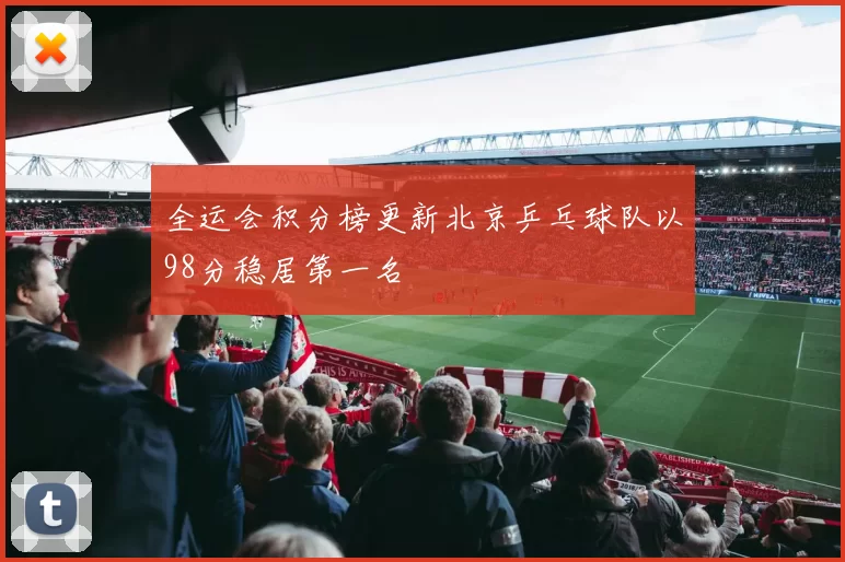 全运会积分榜更新北京乒乓球队以98分稳居第一名