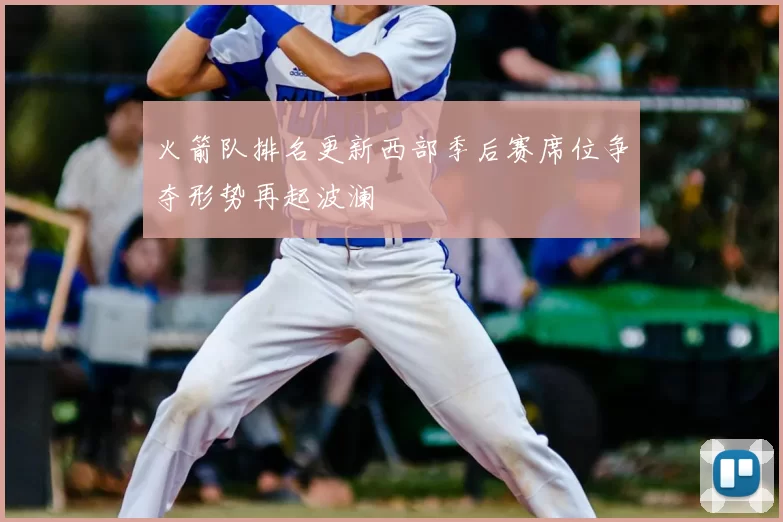 火箭队排名更新西部季后赛席位争夺形势再起波澜