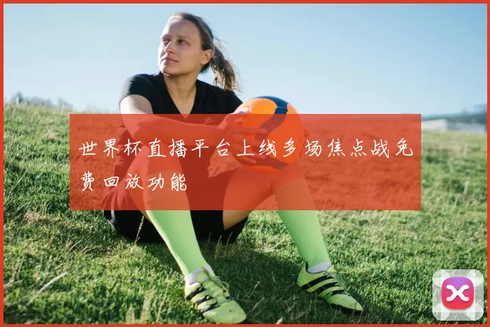 世界杯直播平台上线多场焦点战免费回放功能