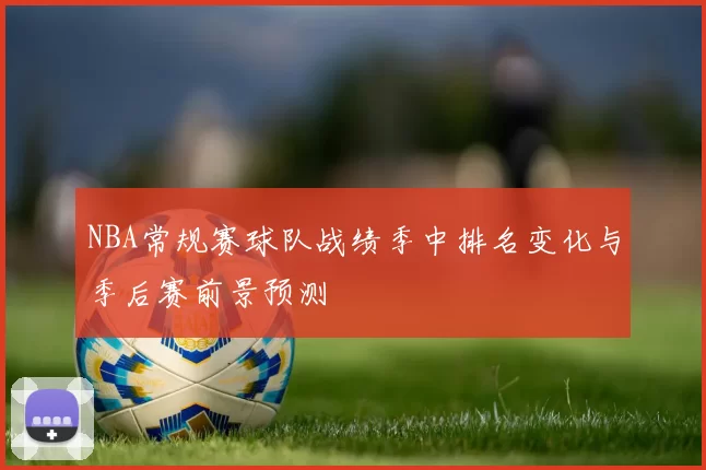 NBA常规赛球队战绩季中排名变化与季后赛前景预测